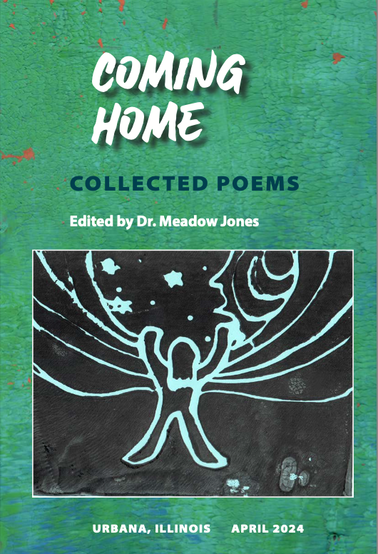 Coming Home: Collected Poems, edited by Dr. Meadow Jones, Urbana, Illinois, April 2024.